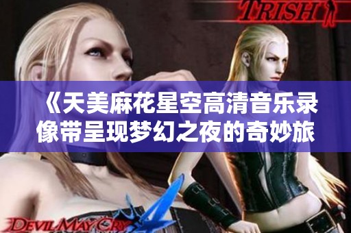 《天美麻花星空高清音乐录像带呈现梦幻之夜的奇妙旅程》
