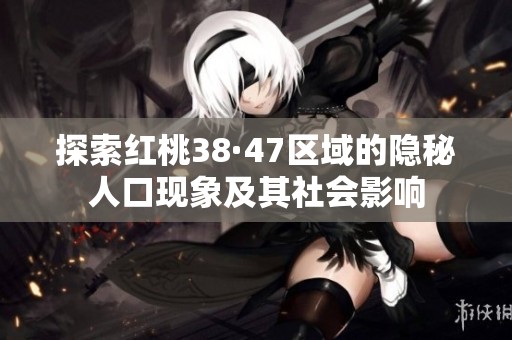 探索红桃38·47区域的隐秘人口现象及其社会影响