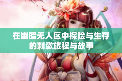 在幽暗无人区中探险与生存的刺激旅程与故事
