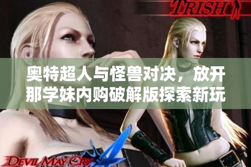 奥特超人与怪兽对决，放开那学妹内购破解版探索新玩法