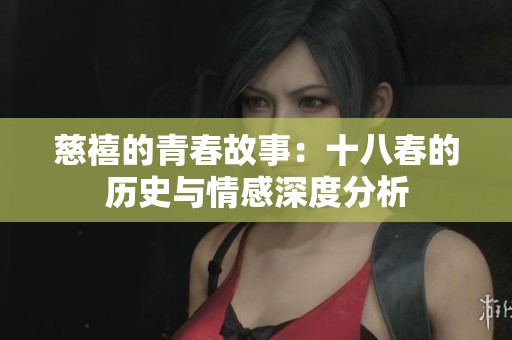 慈禧的青春故事：十八春的历史与情感深度分析
