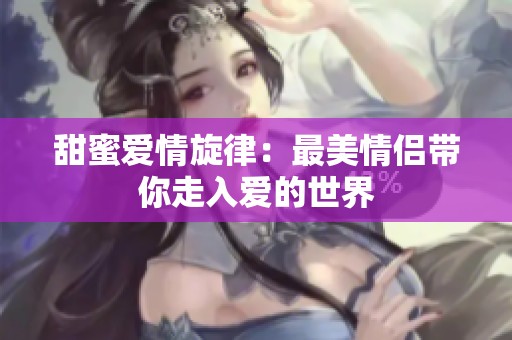 甜蜜爱情旋律：最美情侣带你走入爱的世界