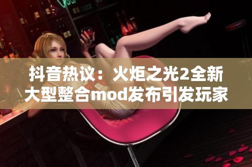 抖音热议：火炬之光2全新大型整合mod发布引发玩家狂热讨论