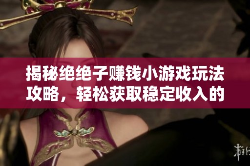 揭秘绝绝子赚钱小游戏玩法攻略，轻松获取稳定收入的方法分析