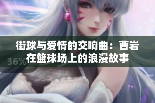 街球与爱情的交响曲：曹岩在篮球场上的浪漫故事