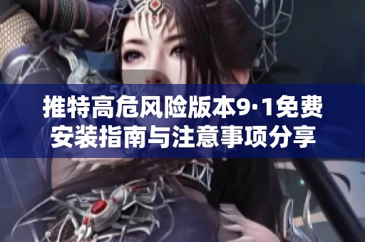 推特高危风险版本9·1免费安装指南与注意事项分享