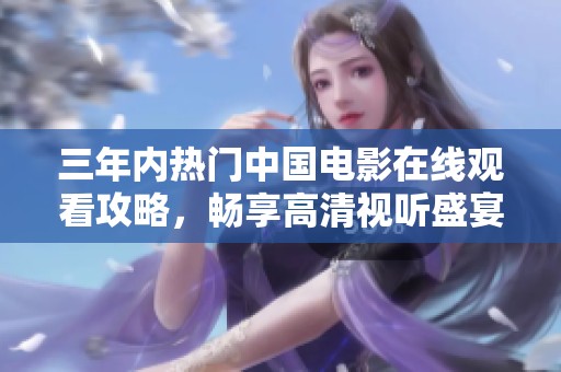 三年内热门中国电影在线观看攻略，畅享高清视听盛宴