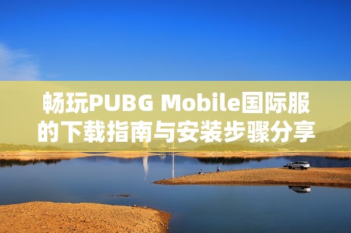 畅玩PUBG Mobile国际服的下载指南与安装步骤分享