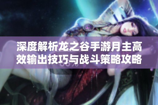 深度解析龙之谷手游月主高效输出技巧与战斗策略攻略