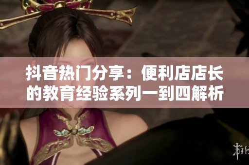 抖音热门分享：便利店店长的教育经验系列一到四解析