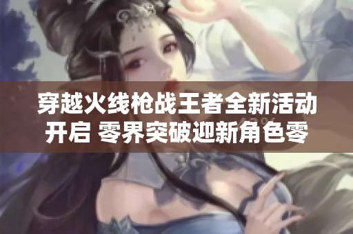 穿越火线枪战王者全新活动开启 零界突破迎新角色零-新生正式登场