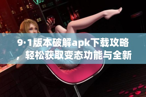 9·1版本破解apk下载攻略，轻松获取变态功能与全新体验