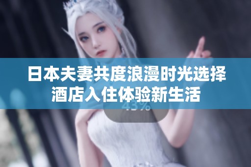 日本夫妻共度浪漫时光选择酒店入住体验新生活