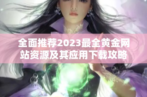 全面推荐2023最全黄金网站资源及其应用下载攻略