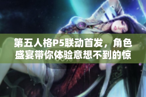 第五人格P5联动首发，角色盛宴带你体验意想不到的惊喜与乐趣