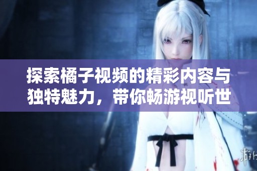 探索橘子视频的精彩内容与独特魅力，带你畅游视听世界