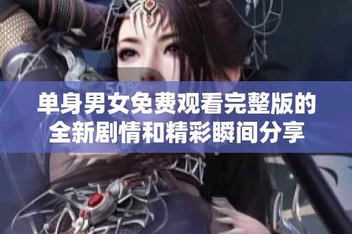 单身男女免费观看完整版的全新剧情和精彩瞬间分享