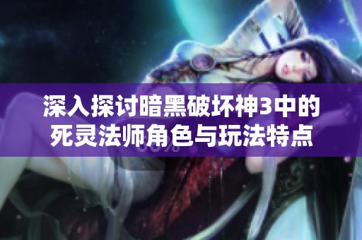 深入探讨暗黑破坏神3中的死灵法师角色与玩法特点
