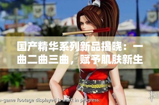 国产精华系列新品揭晓：一曲二曲三曲，赋予肌肤新生活力
