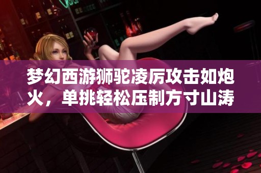 梦幻西游狮驼凌厉攻击如炮火，单挑轻松压制方寸山涛哥！