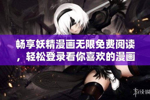 畅享妖精漫画无限免费阅读，轻松登录看你喜欢的漫画！
