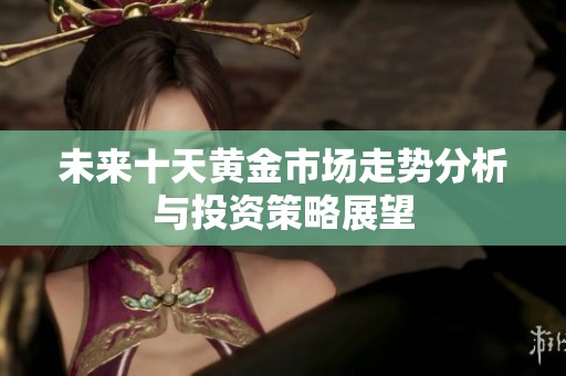 未来十天黄金市场走势分析与投资策略展望