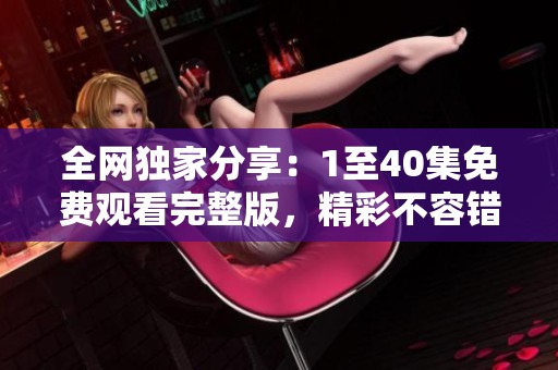 全网独家分享：1至40集免费观看完整版，精彩不容错过
