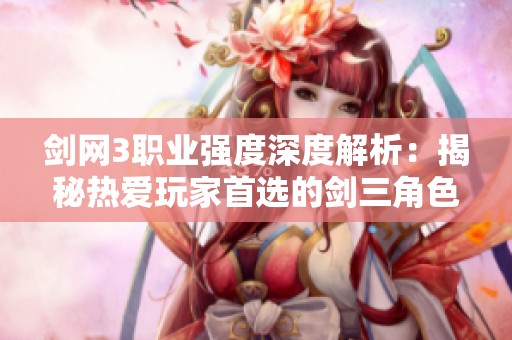 剑网3职业强度深度解析：揭秘热爱玩家首选的剑三角色选择技巧