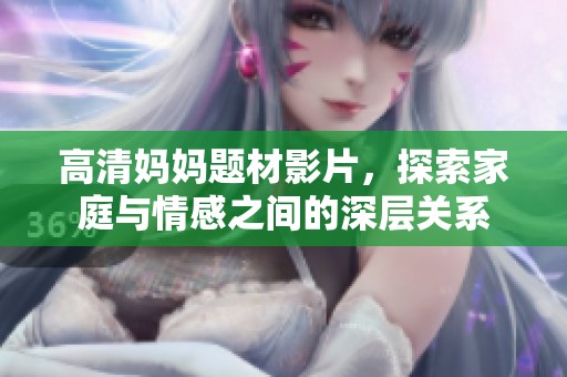 高清妈妈题材影片，探索家庭与情感之间的深层关系