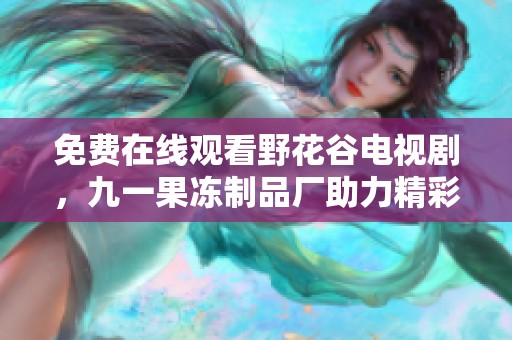 免费在线观看野花谷电视剧，九一果冻制品厂助力精彩故事呈现