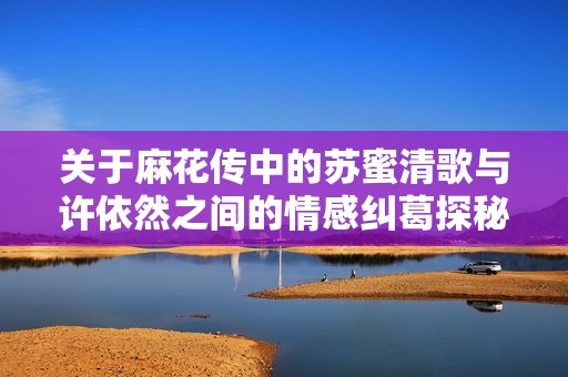 关于麻花传中的苏蜜清歌与许依然之间的情感纠葛探秘