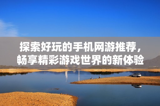 探索好玩的手机网游推荐，畅享精彩游戏世界的新体验