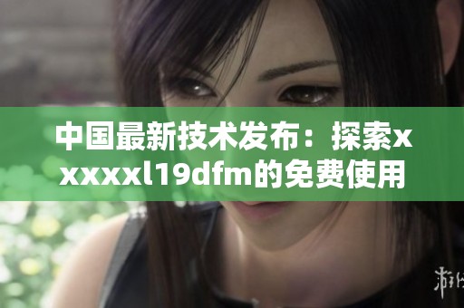 中国最新技术发布：探索xxxxxl19dfm的免费使用方法与优势