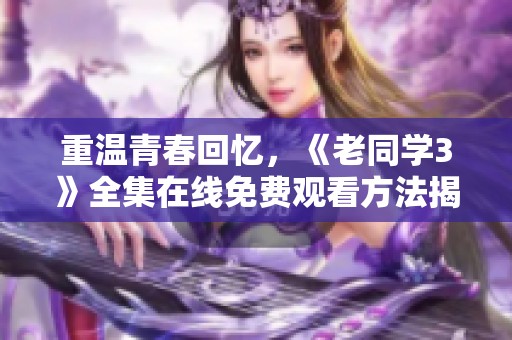 重温青春回忆，《老同学3》全集在线免费观看方法揭秘
