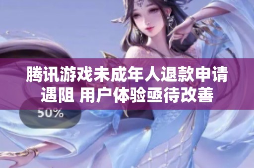 腾讯游戏未成年人退款申请遇阻 用户体验亟待改善