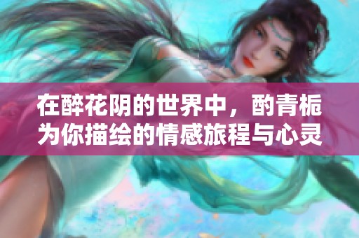 在醉花阴的世界中，酌青栀为你描绘的情感旅程与心灵碰撞