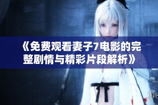 《免费观看妻子7电影的完整剧情与精彩片段解析》