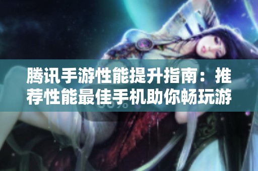 腾讯手游性能提升指南：推荐性能最佳手机助你畅玩游戏