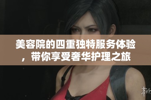 美容院的四重独特服务体验，带你享受奢华护理之旅