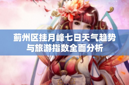 蓟州区挂月峰七日天气趋势与旅游指数全面分析