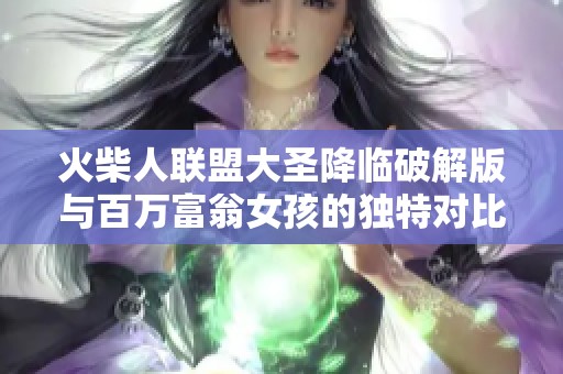 火柴人联盟大圣降临破解版与百万富翁女孩的独特对比分析