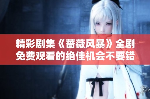 精彩剧集《蔷薇风暴》全剧免费观看的绝佳机会不要错过