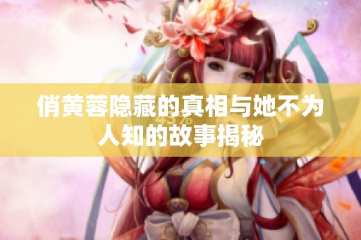俏黄蓉隐藏的真相与她不为人知的故事揭秘