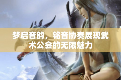 梦启音韵，铭音协奏展现武术公会的无限魅力