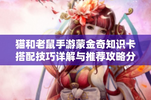 猫和老鼠手游蒙金奇知识卡搭配技巧详解与推荐攻略分享