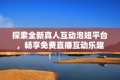 探索全新真人互动泡妞平台，畅享免费直播互动乐趣