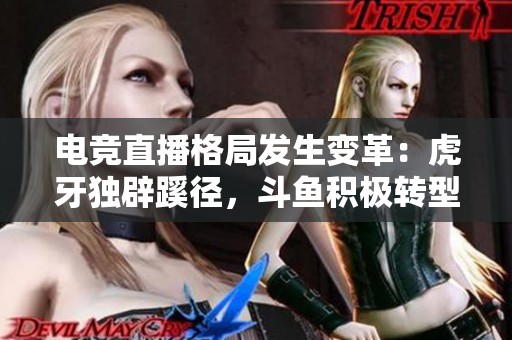 电竞直播格局发生变革：虎牙独辟蹊径，斗鱼积极转型探索新机遇