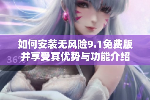 如何安装无风险9.1免费版并享受其优势与功能介绍