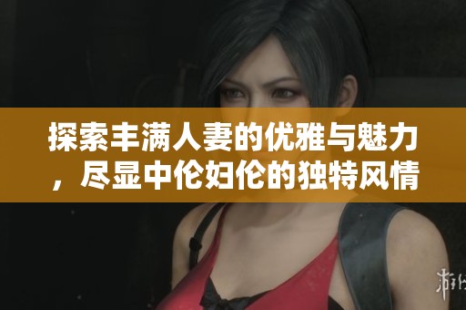 探索丰满人妻的优雅与魅力，尽显中伦妇伦的独特风情