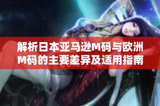 解析日本亚马逊M码与欧洲M码的主要差异及适用指南